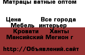 Матрацы ватные оптом. › Цена ­ 265 - Все города Мебель, интерьер » Кровати   . Ханты-Мансийский,Мегион г.